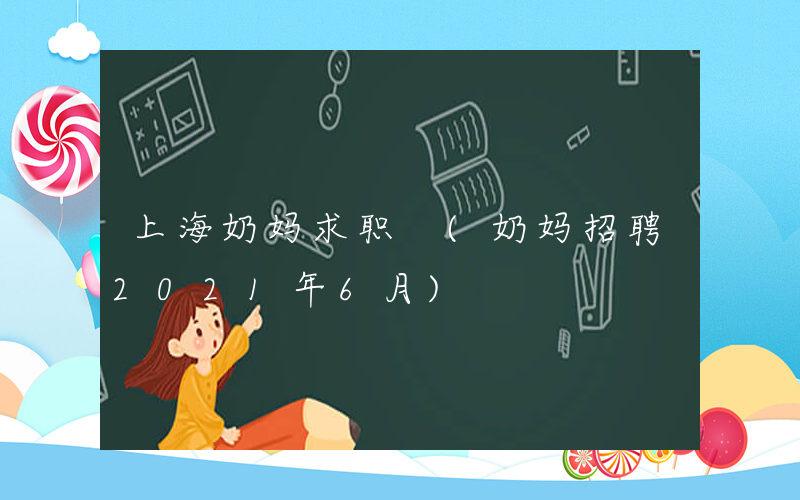 上海奶妈求职 (奶妈招聘2021年6月)